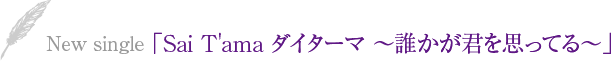 New single「Sai T'ama ダイターマ　～誰かが君を思ってる～」